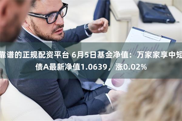 靠谱的正规配资平台 6月5日基金净值：万家家享中短债A最新净值1.0639，涨0.02%