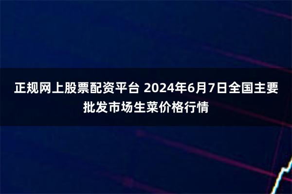 正规网上股票配资平台 2024年6月7日全国主要批发市场生菜价格行情