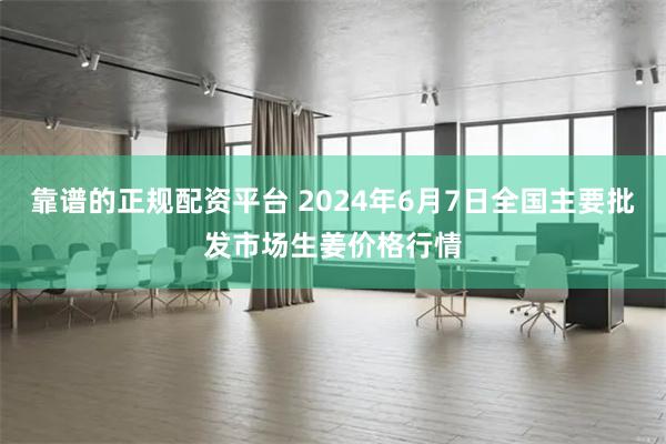 靠谱的正规配资平台 2024年6月7日全国主要批发市场生姜价格行情