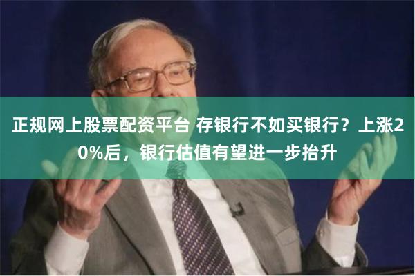 正规网上股票配资平台 存银行不如买银行？上涨20%后，银行估值有望进一步抬升