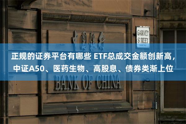 正规的证券平台有哪些 ETF总成交金额创新高，中证A50、医药生物、高股息、债券类渐上位