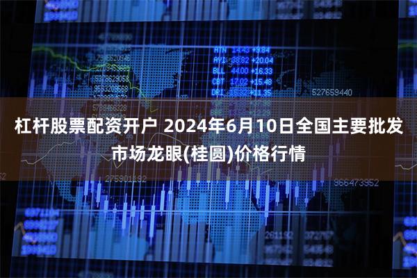 杠杆股票配资开户 2024年6月10日全国主要批发市场龙眼(桂圆)价格行情