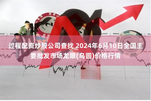 过程配资炒股公司查找 2024年6月10日全国主要批发市场龙眼(乌圆)价格行情