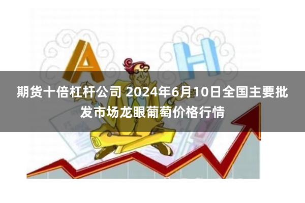 期货十倍杠杆公司 2024年6月10日全国主要批发市场龙眼葡萄价格行情