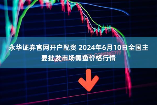 永华证券官网开户配资 2024年6月10日全国主要批发市场黑鱼价格行情