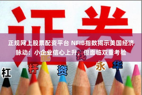 正规网上股票配资平台 NFIB指数揭示美国经济脉动：小企业信心上升，但面临双重考验