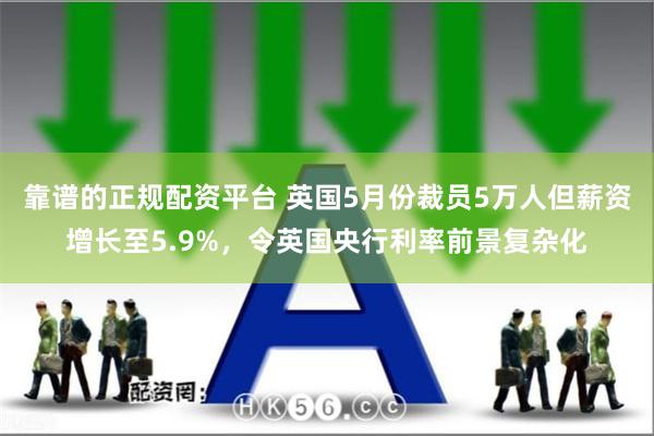 靠谱的正规配资平台 英国5月份裁员5万人但薪资增长至5.9%，令英国央行利率前景复杂化