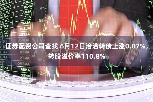 证券配资公司查找 6月12日洽洽转债上涨0.07%，转股溢价率110.8%