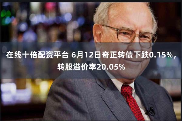 在线十倍配资平台 6月12日奇正转债下跌0.15%，转股溢价率20.05%