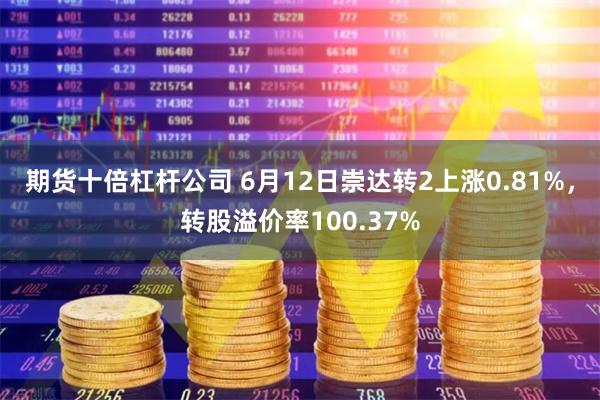 期货十倍杠杆公司 6月12日崇达转2上涨0.81%，转股溢价率100.37%