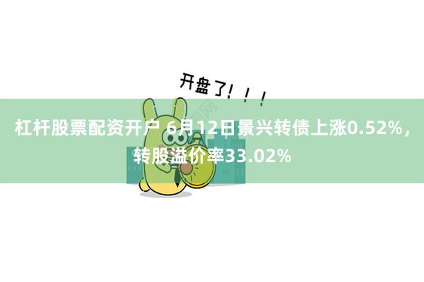 杠杆股票配资开户 6月12日景兴转债上涨0.52%，转股溢价率33.02%