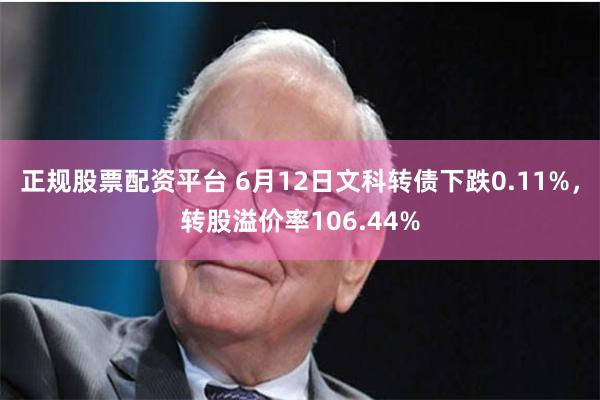 正规股票配资平台 6月12日文科转债下跌0.11%，转股溢价率106.44%