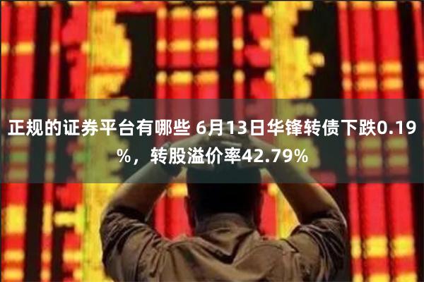 正规的证券平台有哪些 6月13日华锋转债下跌0.19%，转股溢价率42.79%