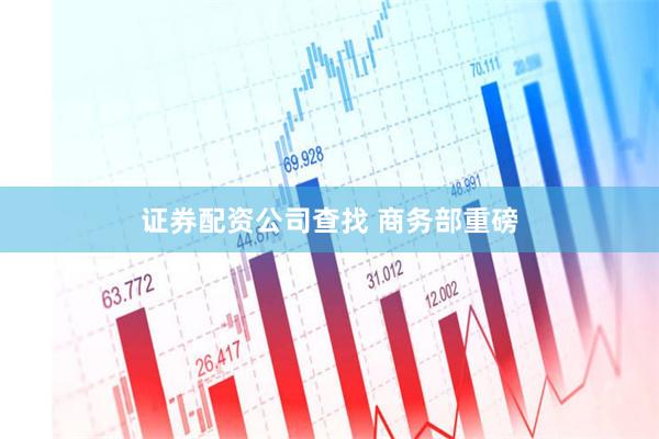 证券配资公司查找 商务部重磅