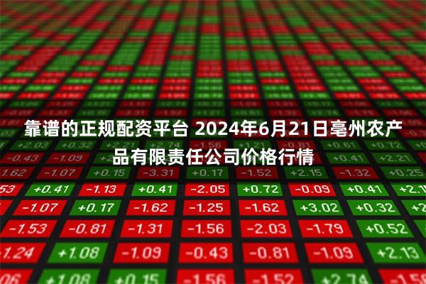 靠谱的正规配资平台 2024年6月21日亳州农产品有限责任公司价格行情