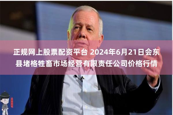 正规网上股票配资平台 2024年6月21日会东县堵格牲畜市场经营有限责任公司价格行情