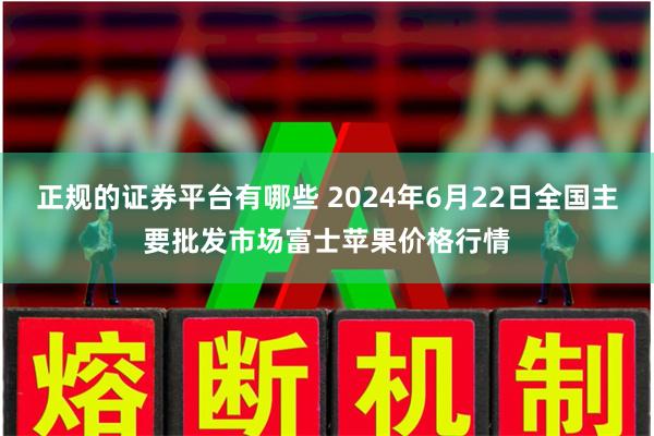 正规的证券平台有哪些 2024年6月22日全国主要批发市场富士苹果价格行情