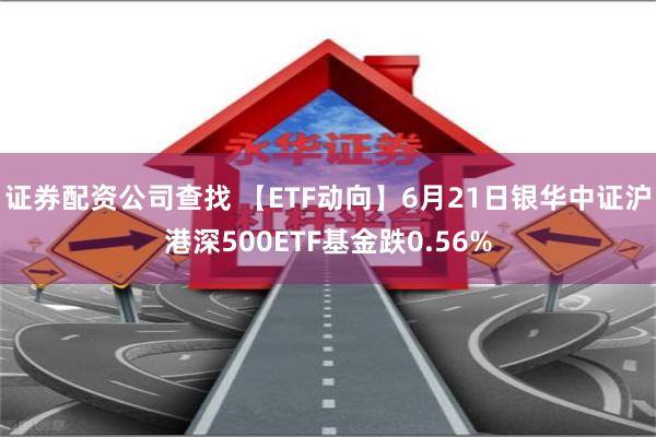 证券配资公司查找 【ETF动向】6月21日银华中证沪港深500ETF基金跌0.56%