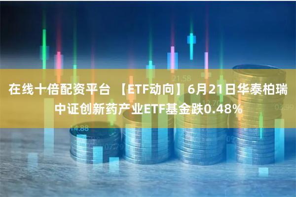 在线十倍配资平台 【ETF动向】6月21日华泰柏瑞中证创新药产业ETF基金跌0.48%