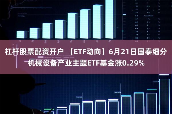 杠杆股票配资开户 【ETF动向】6月21日国泰细分机械设备产业主题ETF基金涨0.29%