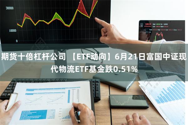 期货十倍杠杆公司 【ETF动向】6月21日富国中证现代物流ETF基金跌0.51%