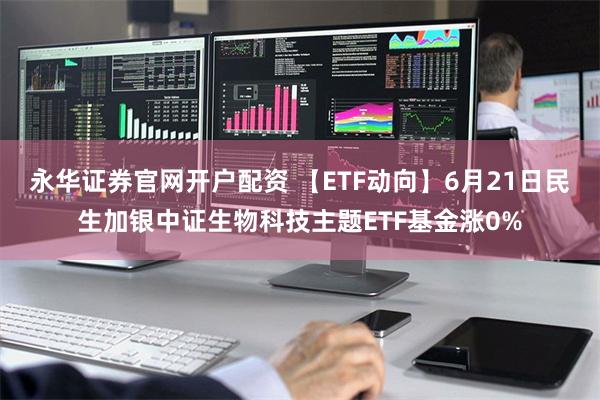 永华证券官网开户配资 【ETF动向】6月21日民生加银中证生物科技主题ETF基金涨0%