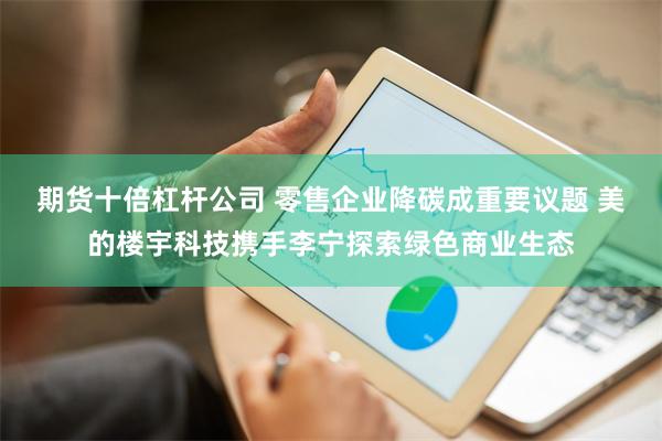 期货十倍杠杆公司 零售企业降碳成重要议题 美的楼宇科技携手李宁探索绿色商业生态