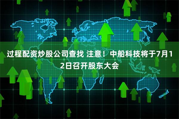 过程配资炒股公司查找 注意！中船科技将于7月12日召开股东大会