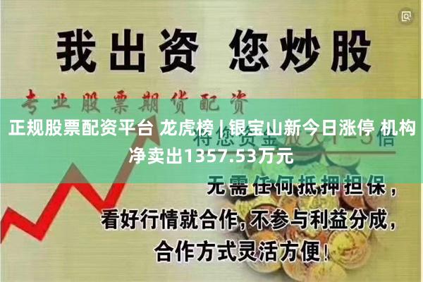 正规股票配资平台 龙虎榜 | 银宝山新今日涨停 机构净卖出1357.53万元