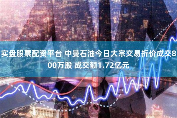 实盘股票配资平台 中曼石油今日大宗交易折价成交800万股 成交额1.72亿元