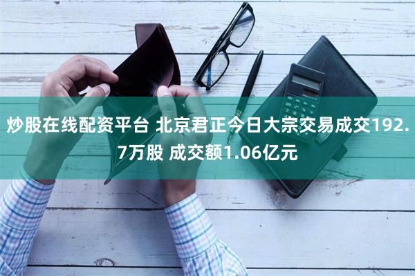 炒股在线配资平台 北京君正今日大宗交易成交192.7万股 成交额1.06亿元