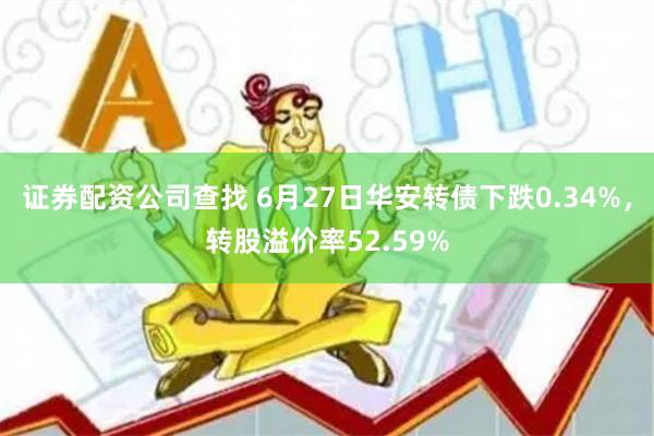 证券配资公司查找 6月27日华安转债下跌0.34%，转股溢价率52.59%