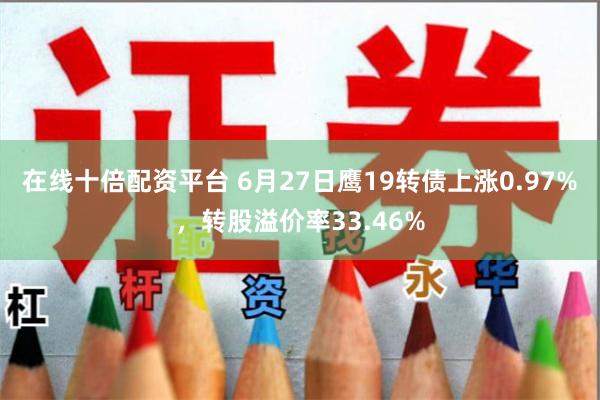 在线十倍配资平台 6月27日鹰19转债上涨0.97%，转股溢价率33.46%