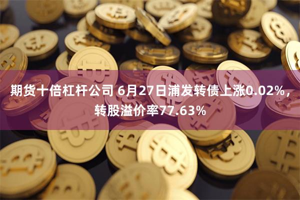 期货十倍杠杆公司 6月27日浦发转债上涨0.02%，转股溢价率77.63%