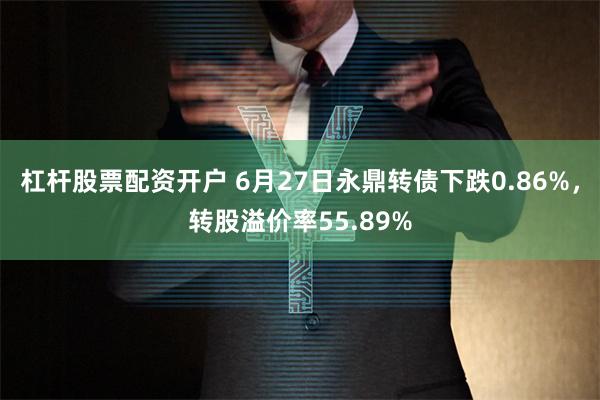 杠杆股票配资开户 6月27日永鼎转债下跌0.86%，转股溢价率55.89%