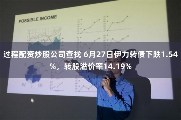 过程配资炒股公司查找 6月27日伊力转债下跌1.54%，转股溢价率14.19%