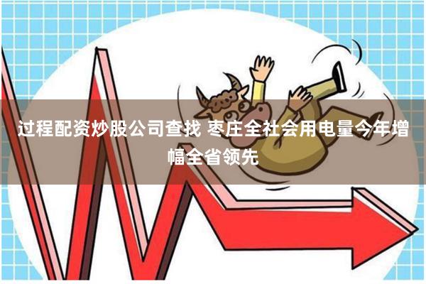 过程配资炒股公司查找 枣庄全社会用电量今年增幅全省领先