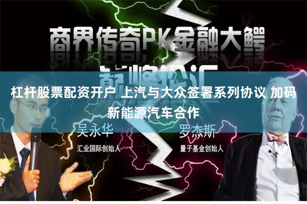 杠杆股票配资开户 上汽与大众签署系列协议 加码新能源汽车合作