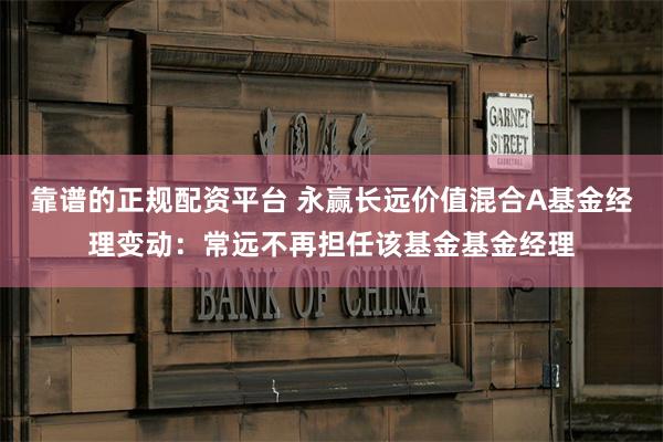 靠谱的正规配资平台 永赢长远价值混合A基金经理变动：常远不再担任该基金基金经理