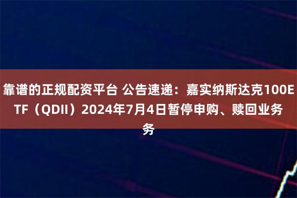 靠谱的正规配资平台 公告速递：嘉实纳斯达克100ETF（QDII）2024年7月4日暂停申购、赎回业务