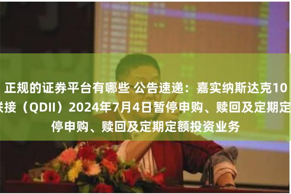 正规的证券平台有哪些 公告速递：嘉实纳斯达克100ETF发起联接（QDII）2024年7月4日暂停申购、赎回及定期定额投资业务