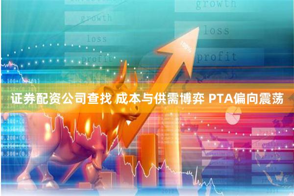 证券配资公司查找 成本与供需博弈 PTA偏向震荡