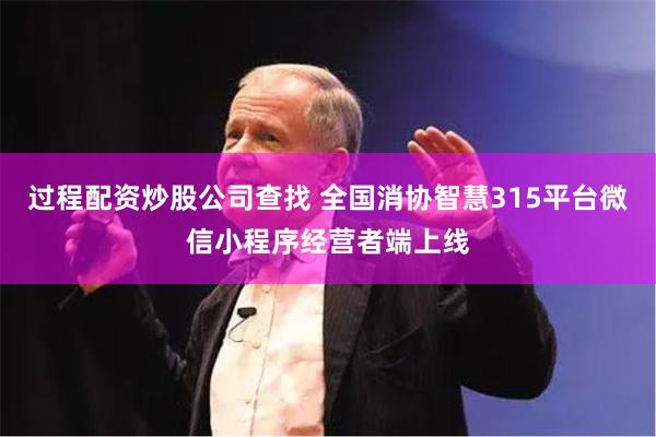 过程配资炒股公司查找 全国消协智慧315平台微信小程序经营者端上线