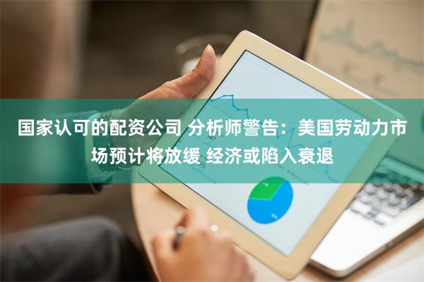 国家认可的配资公司 分析师警告：美国劳动力市场预计将放缓 经济或陷入衰退