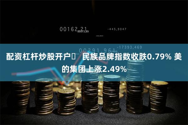 配资杠杆炒股开户	 民族品牌指数收跌0.79% 美的集团上涨2.49%