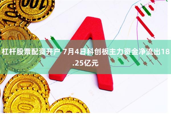 杠杆股票配资开户 7月4日科创板主力资金净流出18.25亿元