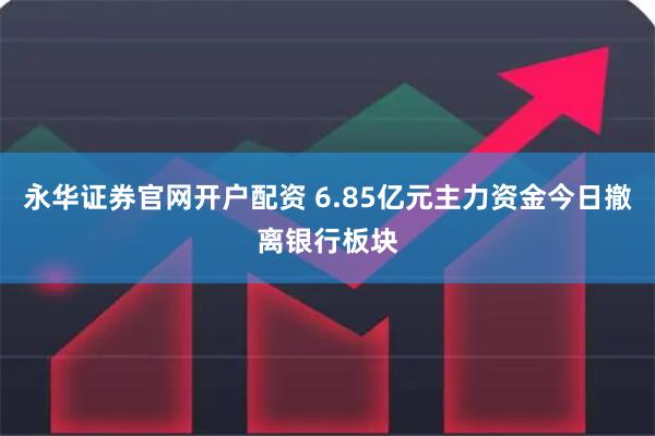 永华证券官网开户配资 6.85亿元主力资金今日撤离银行板块