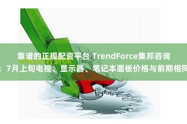 靠谱的正规配资平台 TrendForce集邦咨询：7月上旬电视、显示器、笔记本面板价格与前期相同