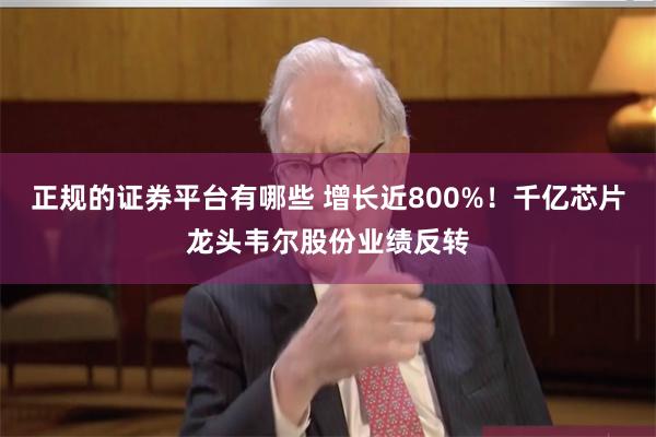 正规的证券平台有哪些 增长近800%！千亿芯片龙头韦尔股份业绩反转