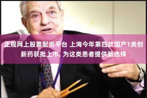 正规网上股票配资平台 上海今年第四款国产1类创新药获批上市, 为这类患者提供新选择